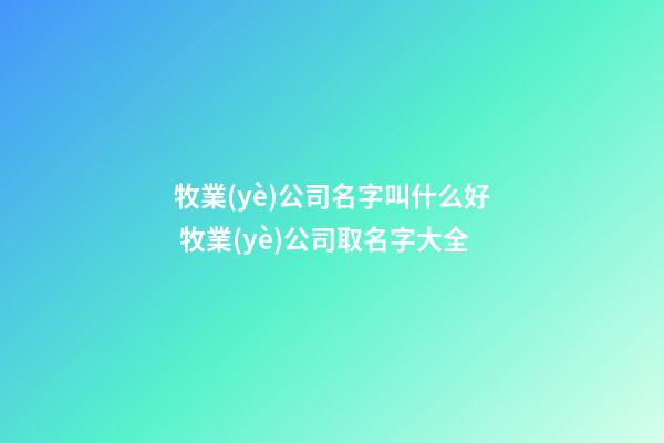 牧業(yè)公司名字叫什么好 牧業(yè)公司取名字大全